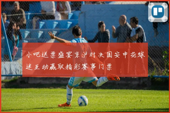 小吧送票盛宴京沪对决国安申花球迷互动赢取精彩赛事门票