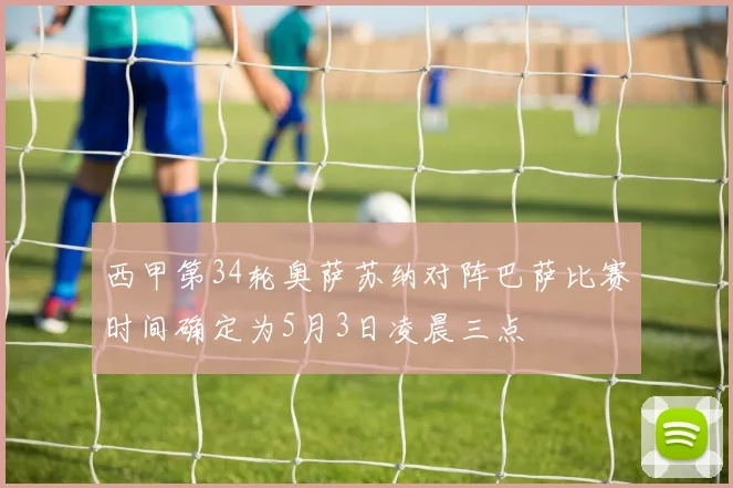西甲第34轮奥萨苏纳对阵巴萨比赛时间确定为5月3日凌晨三点