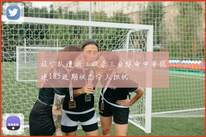 辽宁队遭浙江双杀三分球命中率低迷185近期状态令人担忧