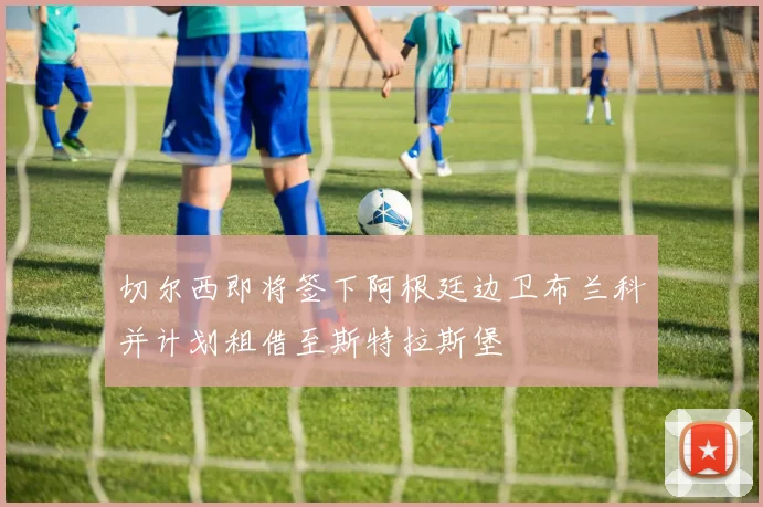 切尔西即将签下阿根廷边卫布兰科并计划租借至斯特拉斯堡