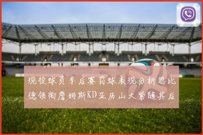 现役球员季后赛罚球表现分析恩比德领衔詹姆斯KD亚历山大紧随其后
