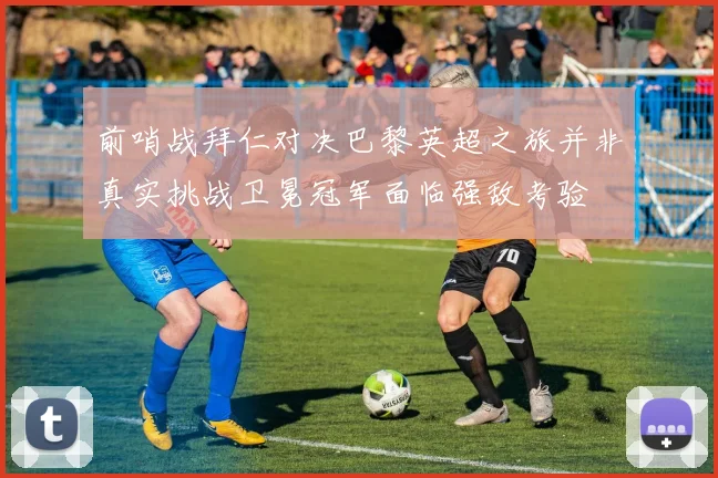 前哨战拜仁对决巴黎英超之旅并非真实挑战卫冕冠军面临强敌考验