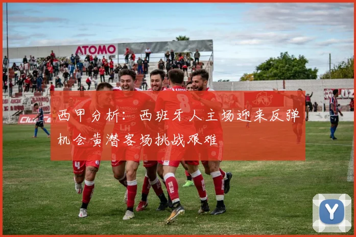 西甲分析：西班牙人主场迎来反弹机会黄潜客场挑战艰难