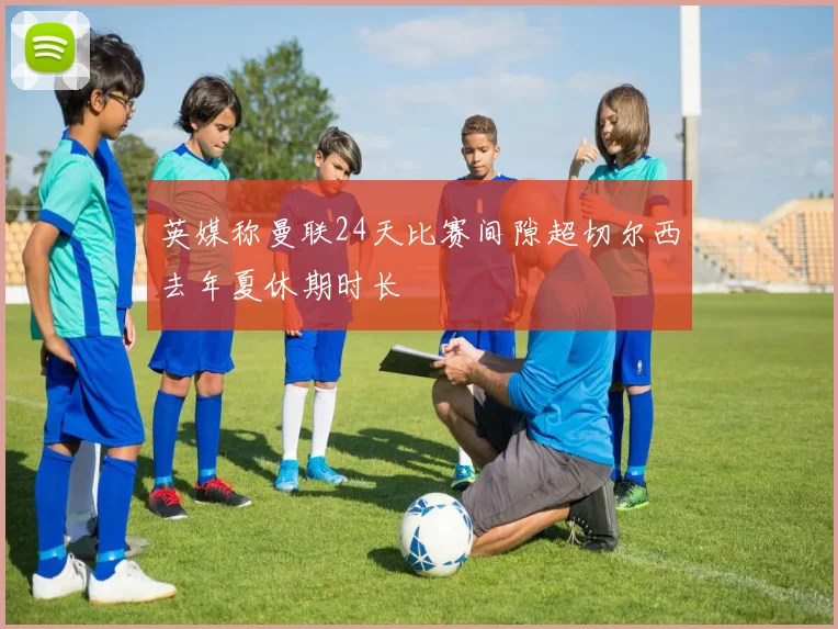 英媒称曼联24天比赛间隙超切尔西去年夏休期时长