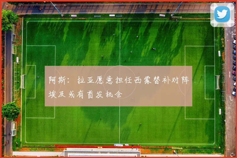 阿斯：拉亚愿意担任西蒙替补对阵埃及或有首发机会