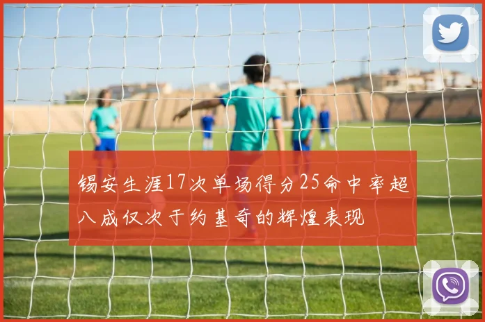 锡安生涯17次单场得分25命中率超八成仅次于约基奇的辉煌表现