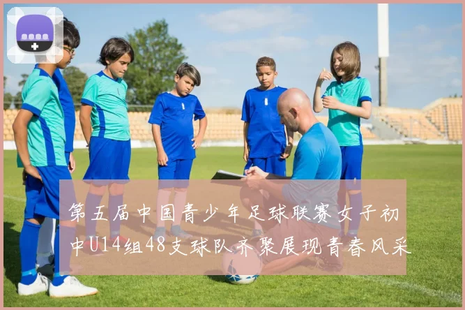 第五届中国青少年足球联赛女子初中U14组48支球队齐聚展现青春风采