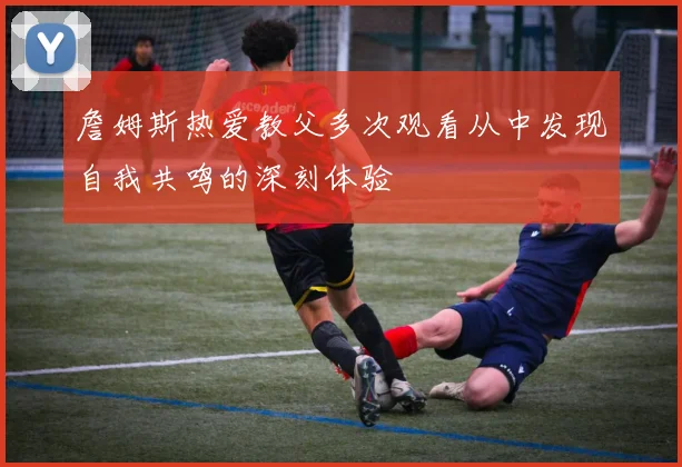詹姆斯热爱教父多次观看从中发现自我共鸣的深刻体验