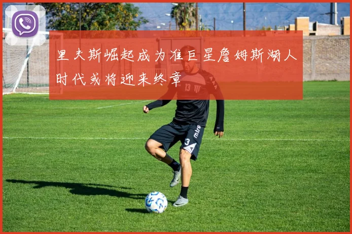 里夫斯崛起成为准巨星詹姆斯湖人时代或将迎来终章