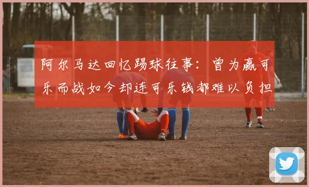 阿尔马达回忆踢球往事：曾为赢可乐而战如今却连可乐钱都难以负担