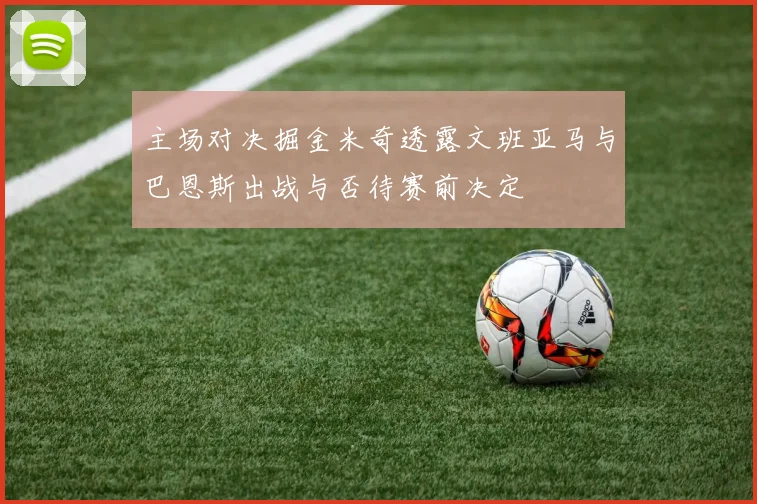 主场对决掘金米奇透露文班亚马与巴恩斯出战与否待赛前决定