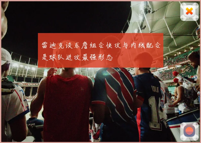 雷迪克谈东詹组合快攻与内线配合是球队进攻最强形态