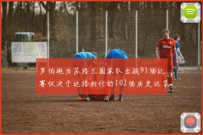 罗伯逊为苏格兰国家队出战91场比赛仅次于达格利什的102场历史记录