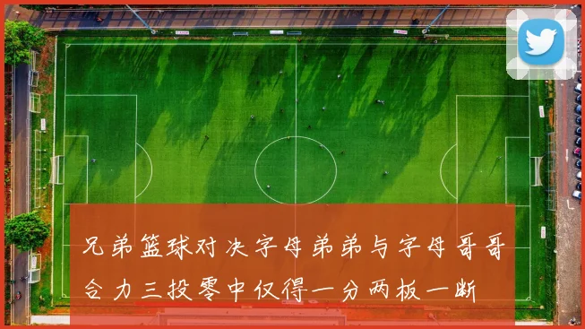 兄弟篮球对决字母弟弟与字母哥哥合力三投零中仅得一分两板一断