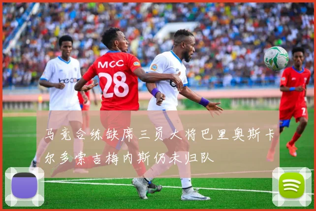 马竞合练缺席三员大将巴里奥斯卡尔多索吉梅内斯仍未归队