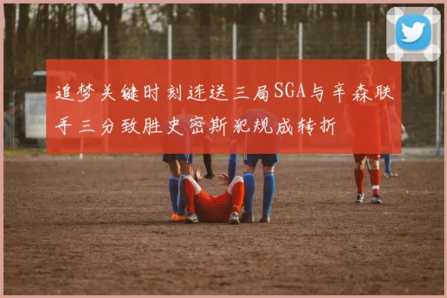 追梦关键时刻连送三局SGA与辛森联手三分致胜史密斯犯规成转折