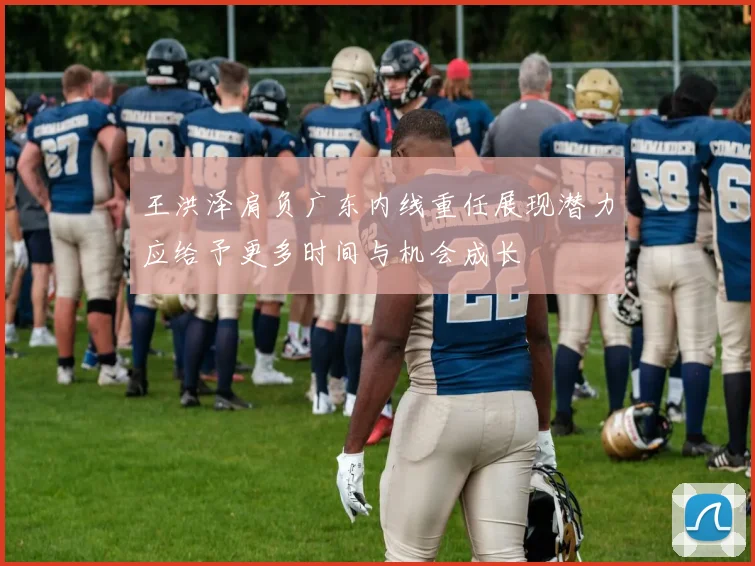 王洪泽肩负广东内线重任展现潜力应给予更多时间与机会成长