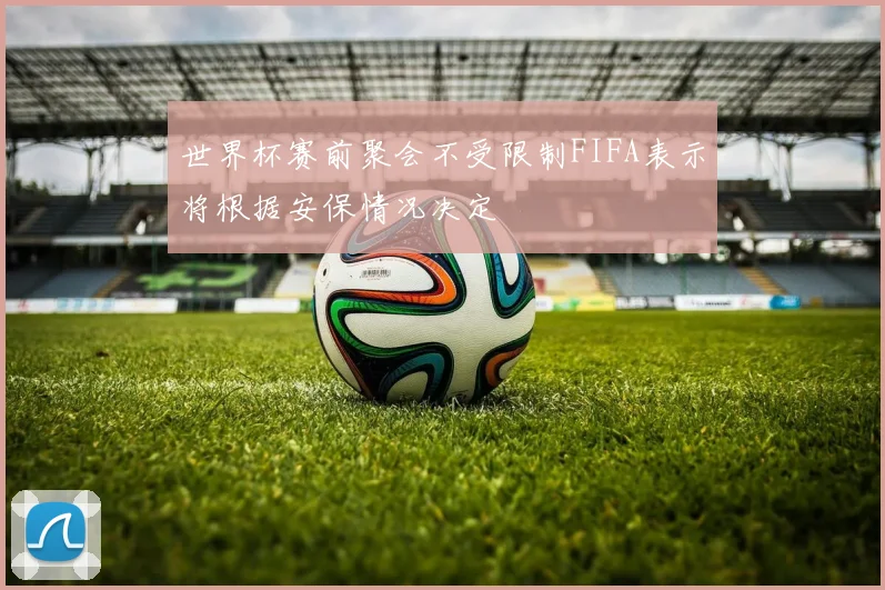 世界杯赛前聚会不受限制FIFA表示将根据安保情况决定