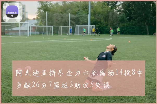 阿夫迪亚拼尽全力六犯离场14投8中贡献26分7篮板3助攻5失误
