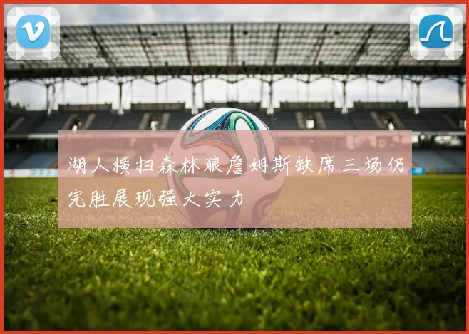 湖人横扫森林狼詹姆斯缺席三场仍完胜展现强大实力