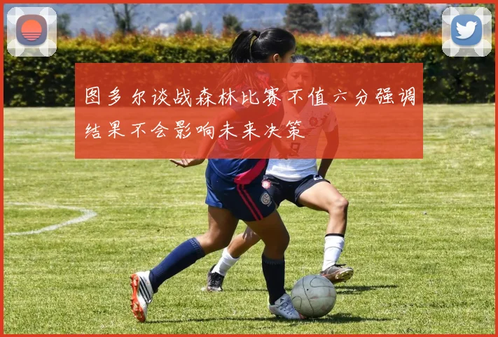 图多尔谈战森林比赛不值六分强调结果不会影响未来决策