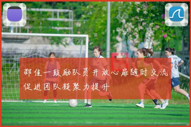 邵佳一鼓励队员开放心扉随时交流促进团队凝聚力提升